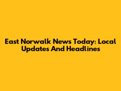East Norwalk News Today: Local Updates And Headlines