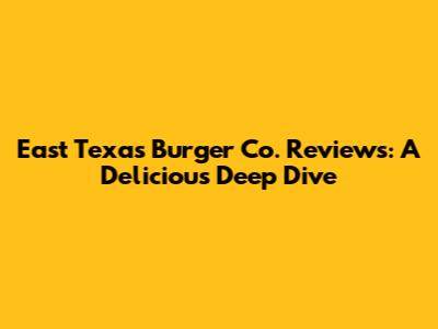 East Texas Burger Co. Reviews: A Delicious Deep Dive