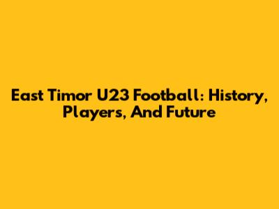East Timor U23 Football: History, Players, And Future