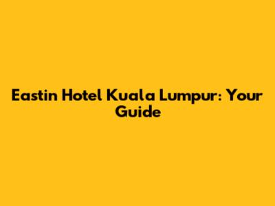 Eastin Hotel Kuala Lumpur: Your Guide