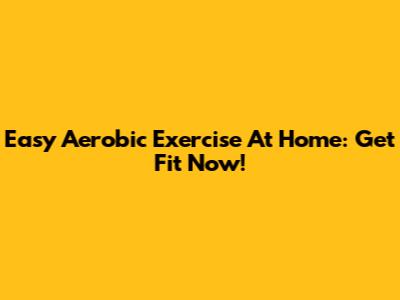 Easy Aerobic Exercise At Home: Get Fit Now!