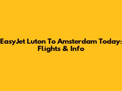 EasyJet Luton To Amsterdam Today: Flights & Info