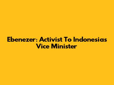 Ebenezer: Activist To Indonesia's Vice Minister