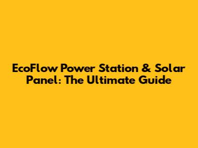 EcoFlow Power Station & Solar Panel: The Ultimate Guide