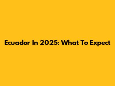 Ecuador In 2025: What To Expect