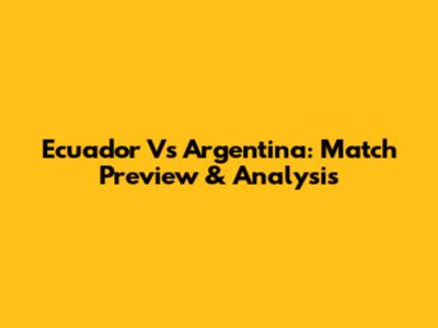 Ecuador Vs Argentina: Match Preview & Analysis