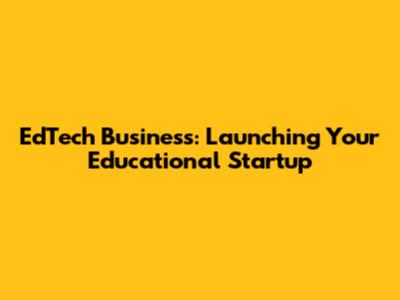 EdTech Business: Launching Your Educational Startup