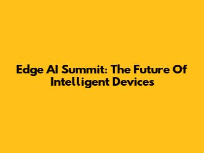 Edge AI Summit: The Future Of Intelligent Devices