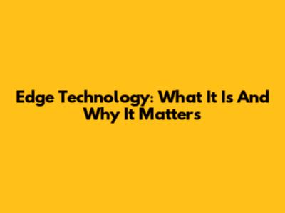 Edge Technology: What It Is And Why It Matters