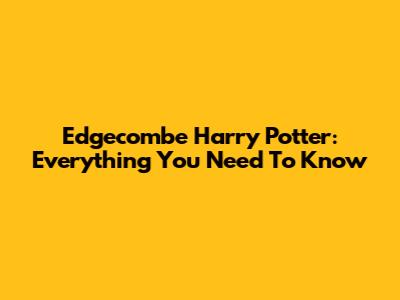 Edgecombe Harry Potter: Everything You Need To Know