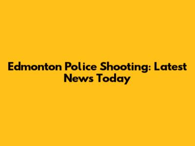 Edmonton Police Shooting: Latest News Today