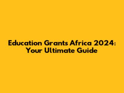 Education Grants Africa 2024: Your Ultimate Guide