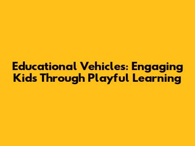 Educational Vehicles: Engaging Kids Through Playful Learning