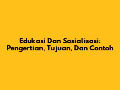 Edukasi Dan Sosialisasi: Pengertian, Tujuan, Dan Contoh