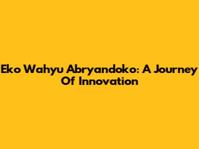Eko Wahyu Abryandoko: A Journey Of Innovation