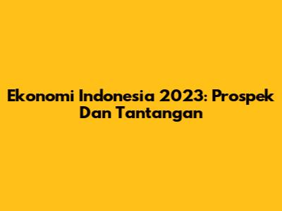 Ekonomi Indonesia 2023: Prospek Dan Tantangan