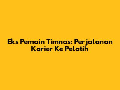 Eks Pemain Timnas: Perjalanan Karier Ke Pelatih