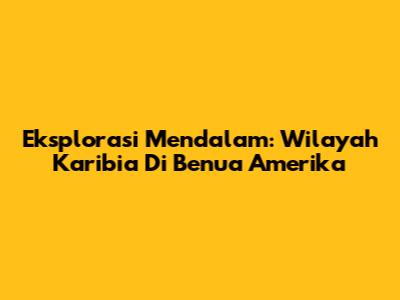 Eksplorasi Mendalam: Wilayah Karibia Di Benua Amerika