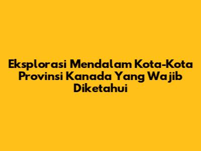 Eksplorasi Mendalam Kota-Kota Provinsi Kanada Yang Wajib Diketahui