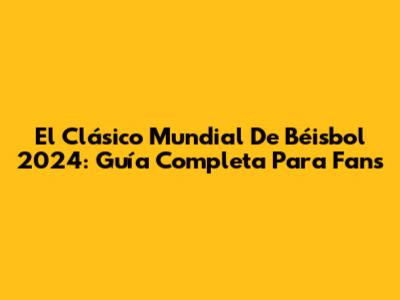 El Clásico Mundial De Béisbol 2024: Guía Completa Para Fans