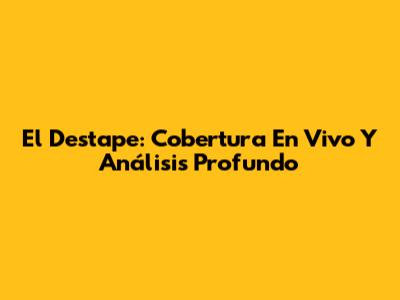 El Destape: Cobertura En Vivo Y Análisis Profundo