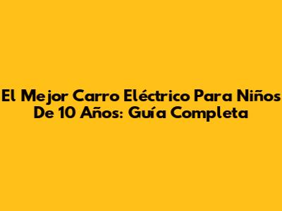 El Mejor Carro Eléctrico Para Niños De 10 Años: Guía Completa