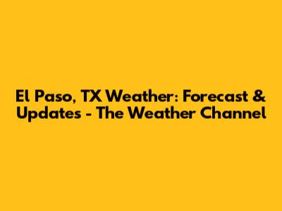 El Paso, TX Weather: Forecast & Updates - The Weather Channel
