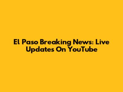 El Paso Breaking News: Live Updates On YouTube