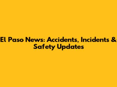 El Paso News: Accidents, Incidents & Safety Updates