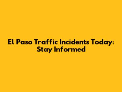 El Paso Traffic Incidents Today: Stay Informed