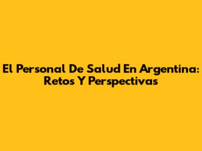 El Personal De Salud En Argentina: Retos Y Perspectivas