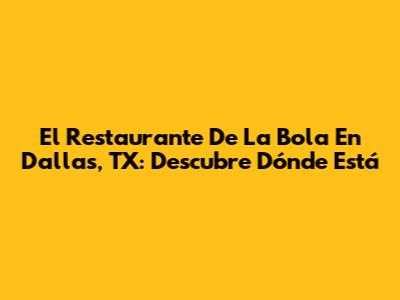 El Restaurante De La Bola En Dallas, TX: Descubre Dónde Está