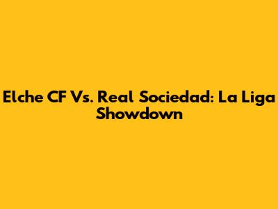 Elche CF Vs. Real Sociedad: La Liga Showdown