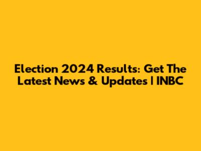 Election 2024 Results: Get The Latest News & Updates | INBC