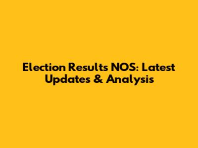 Election Results NOS: Latest Updates & Analysis