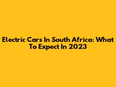 Electric Cars In South Africa: What To Expect In 2023