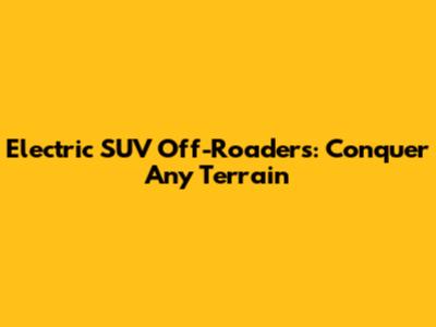 Electric SUV Off-Roaders: Conquer Any Terrain