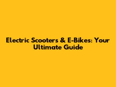 Electric Scooters & E-Bikes: Your Ultimate Guide