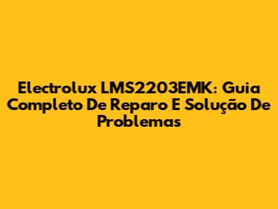 Electrolux LMS2203EMK: Guia Completo De Reparo E Solução De Problemas