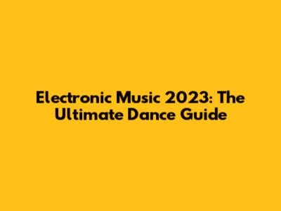 Electronic Music 2023: The Ultimate Dance Guide