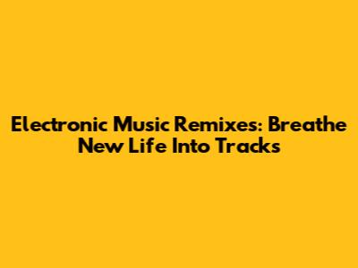 Electronic Music Remixes: Breathe New Life Into Tracks