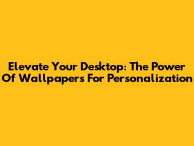 Elevate Your Desktop: The Power Of Wallpapers For Personalization