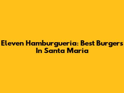 Eleven Hamburgueria: Best Burgers In Santa Maria