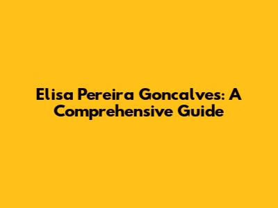 Elisa Pereira Goncalves: A Comprehensive Guide