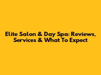 Elite Salon & Day Spa: Reviews, Services & What To Expect