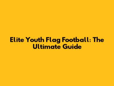 Elite Youth Flag Football: The Ultimate Guide