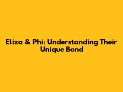 Eliza & Phi: Understanding Their Unique Bond
