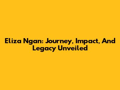 Eliza Ngan: Journey, Impact, And Legacy Unveiled