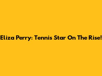 Eliza Perry: Tennis Star On The Rise!