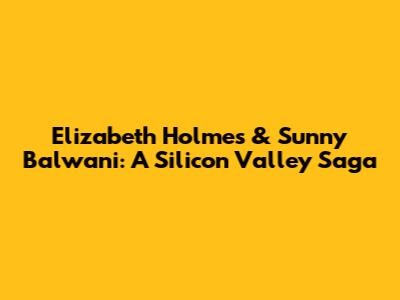 Elizabeth Holmes & Sunny Balwani: A Silicon Valley Saga